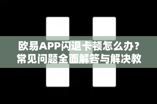 欧易APP闪退卡顿怎么办？常见问题全面解答与解决教程