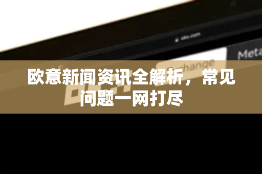 欧意新闻资讯全解析，常见问题一网打尽
