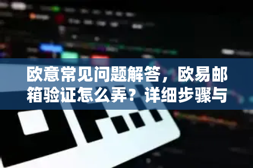欧意常见问题解答，欧易邮箱验证怎么弄？详细步骤与常见故障排除
