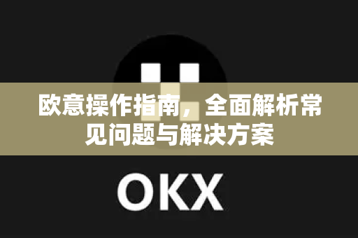 欧意操作指南，全面解析常见问题与解决方案