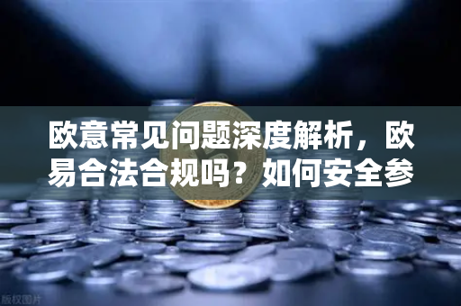 欧意常见问题深度解析，欧易合法合规吗？如何安全参与？