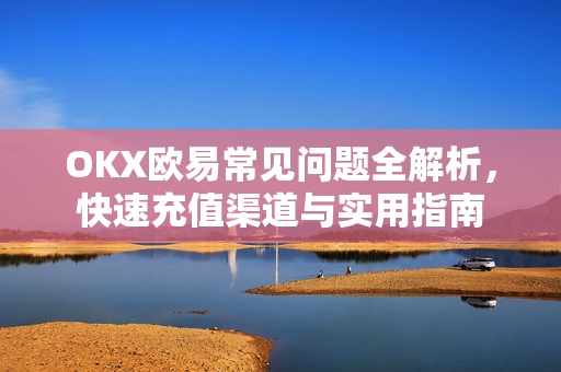 OKX欧易常见问题全解析，快速充值渠道与实用指南