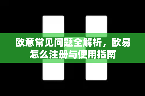 欧意常见问题全解析，欧易怎么注册与使用指南
