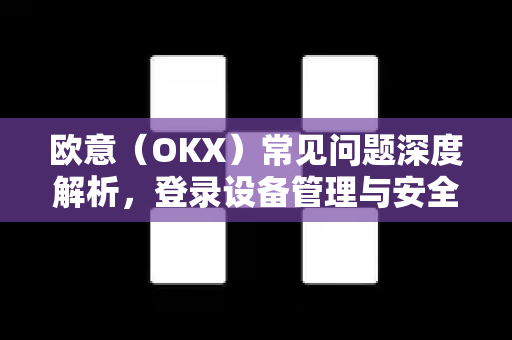 欧意（OKX）常见问题深度解析，登录设备管理与安全设置全攻略