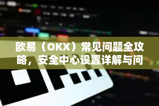 欧易（OKX）常见问题全攻略，安全中心设置详解与问答-第1张图片-OKX欧意官网注册 | 全新 | 数字资产交易平台