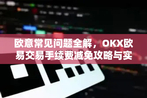 欧意常见问题全解，OKX欧易交易手续费减免攻略与实用指南