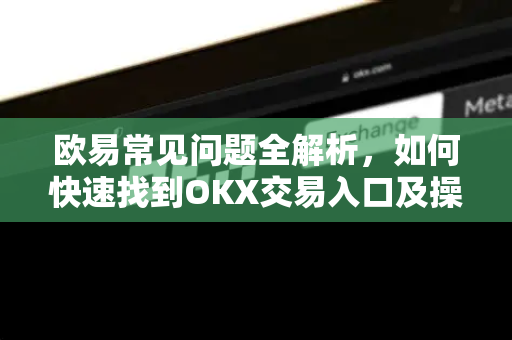 欧易常见问题全解析，如何快速找到OKX交易入口及操作指南