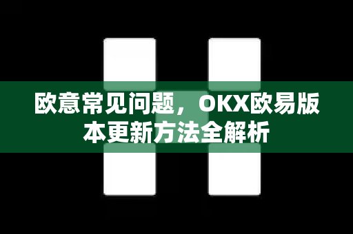 欧意常见问题，OKX欧易版本更新方法全解析