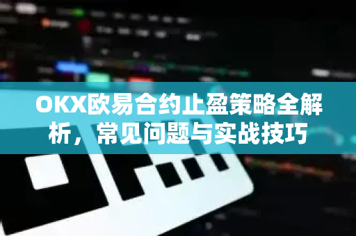 OKX欧易合约止盈策略全解析，常见问题与实战技巧
