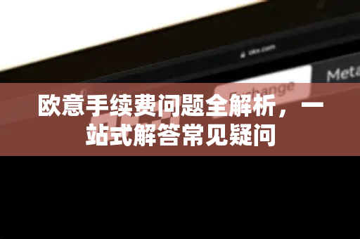 欧意手续费问题全解析，一站式解答常见疑问-第1张图片-OKX欧意官网注册 | 全新 | 数字资产交易平台