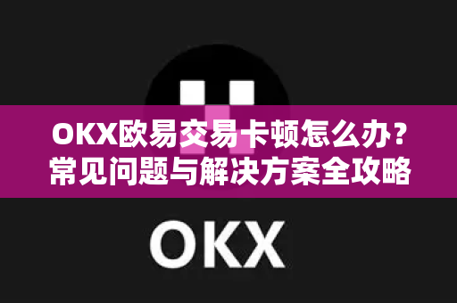 OKX欧易交易卡顿怎么办？常见问题与解决方案全攻略