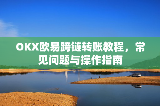OKX欧易跨链转账教程，常见问题与操作指南