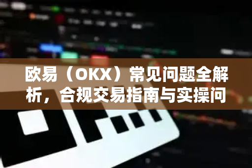 欧易（OKX）常见问题全解析，合规交易指南与实操问答