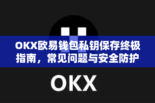 OKX欧易钱包私钥保存终极指南，常见问题与安全防护全解析
