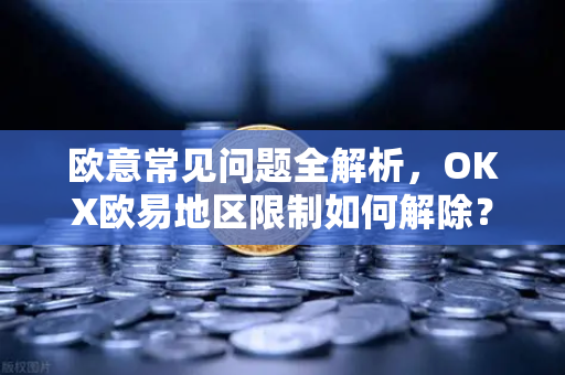 欧意常见问题全解析，OKX欧易地区限制如何解除？一站式指南