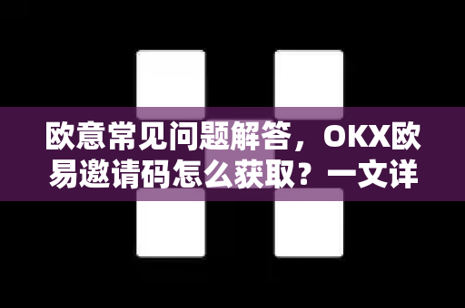 欧意常见问题解答，OKX欧易邀请码怎么获取？一文详解获取方法与注意事项