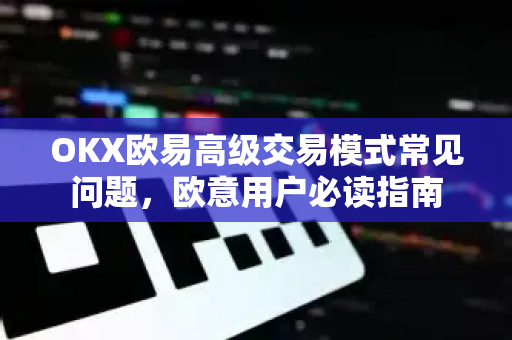 OKX欧易高级交易模式常见问题，欧意用户必读指南