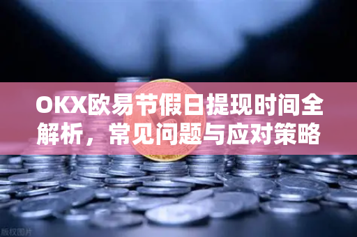 OKX欧易节假日提现时间全解析，常见问题与应对策略