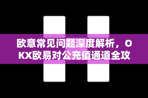 欧意常见问题深度解析，OKX欧易对公充值通道全攻略