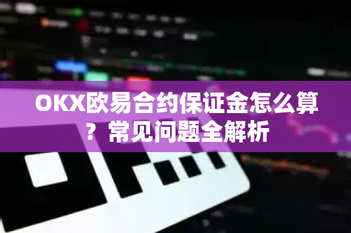 OKX欧易合约保证金怎么算？常见问题全解析