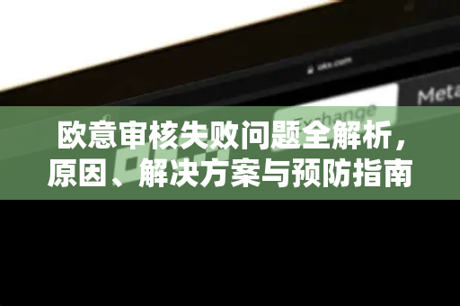 欧意审核失败问题全解析，原因、解决方案与预防指南-第1张图片-OKX欧意官网注册 | 全新 | 数字资产交易平台