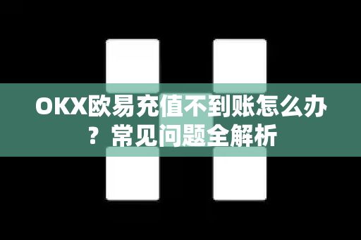 OKX欧易充值不到账怎么办？常见问题全解析