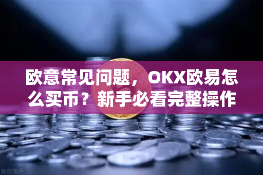 欧意常见问题，OKX欧易怎么买币？新手必看完整操作指南