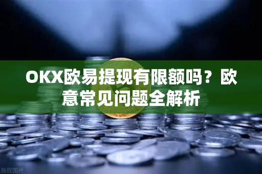 OKX欧易提现有限额吗？欧意常见问题全解析