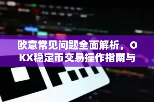 欧意常见问题全面解析，OKX稳定币交易操作指南与FAQ