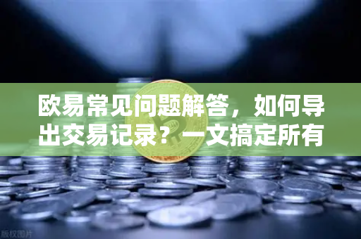 欧易常见问题解答，如何导出交易记录？一文搞定所有疑问