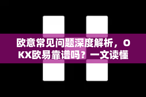 欧意常见问题深度解析，OKX欧易靠谱吗？一文读懂平台真相