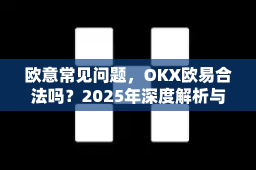 欧意常见问题，OKX欧易合法吗？2025年深度解析与权威答案