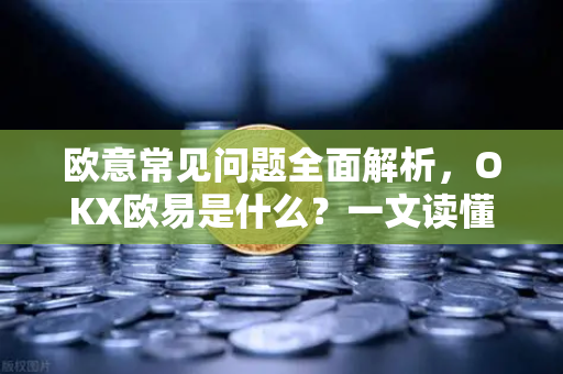 欧意常见问题全面解析，OKX欧易是什么？一文读懂核心功能与操作指南
