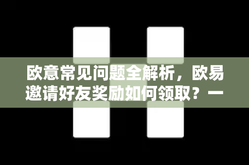 欧意常见问题全解析，欧易邀请好友奖励如何领取？一文读懂所有操作细节