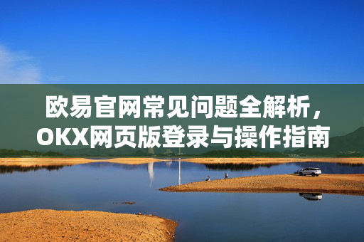 欧易官网常见问题全解析，OKX网页版登录与操作指南