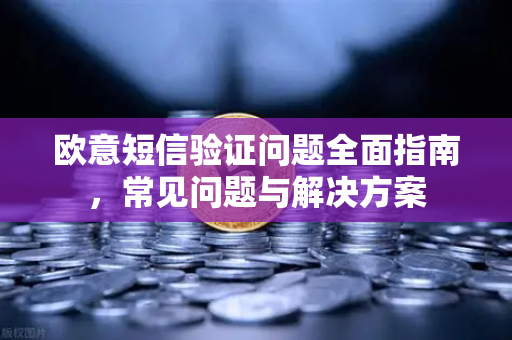 欧意短信验证问题全面指南，常见问题与解决方案-第1张图片-OKX欧意官网注册 | 全新 | 数字资产交易平台
