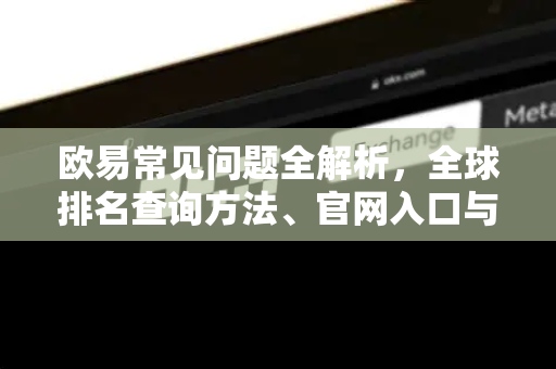 欧易常见问题全解析，全球排名查询方法、官网入口与安全指南