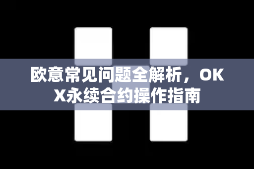欧意常见问题全解析，OKX永续合约操作指南