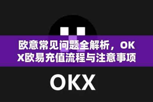 欧意常见问题全解析，OKX欧易充值流程与注意事项