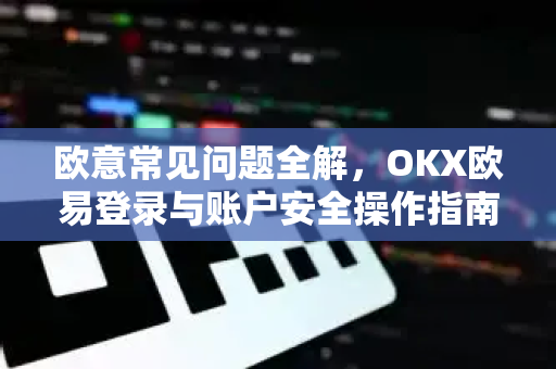 欧意常见问题全解，OKX欧易登录与账户安全操作指南