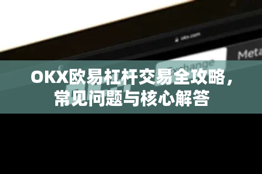 OKX欧易杠杆交易全攻略，常见问题与核心解答
