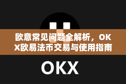欧意常见问题全解析，OKX欧易法币交易与使用指南