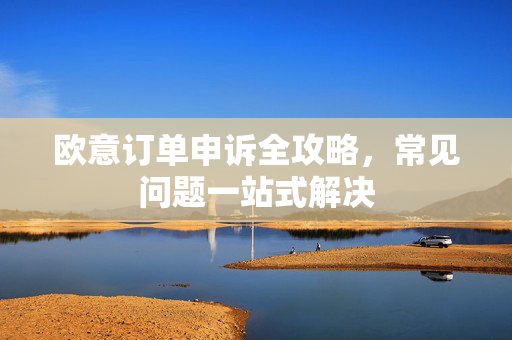 欧意订单申诉全攻略，常见问题一站式解决-第1张图片-OKX欧意官网注册 | 全新 | 数字资产交易平台