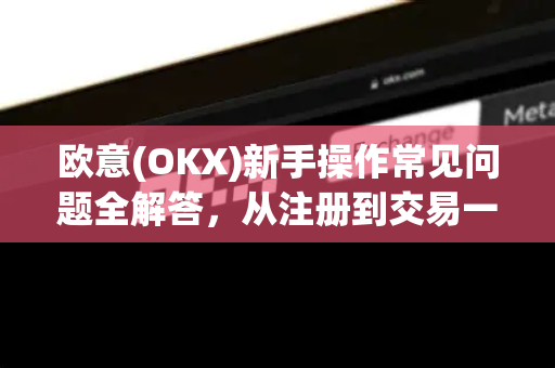 欧意(OKX)新手操作常见问题全解答，从注册到交易一步到位-第1张图片-OKX欧意官网注册 | 全新 | 数字资产交易平台